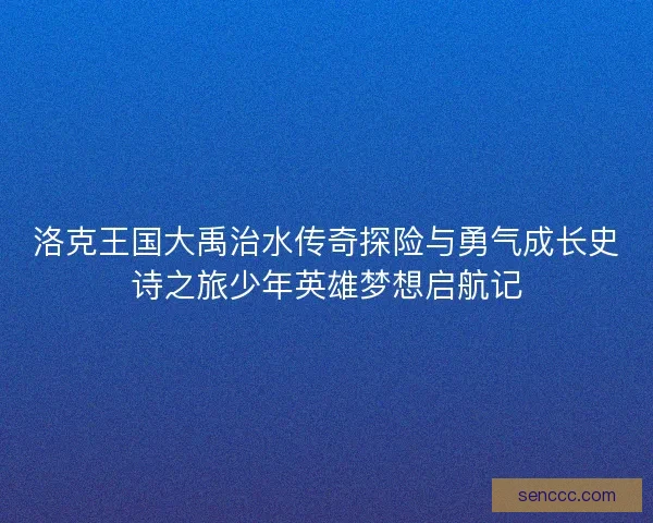 洛克王国大禹治水传奇探险与勇气成长史诗之旅少年英雄梦想启航记
