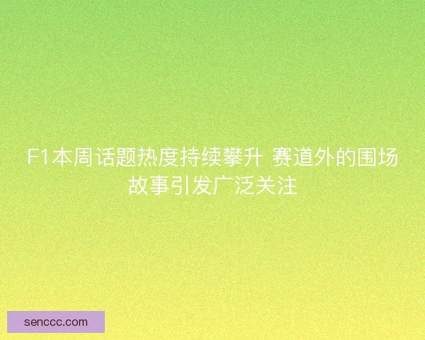F1本周话题热度持续攀升 赛道外的围场故事引发广泛关注